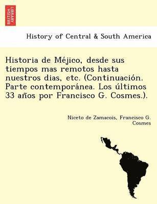 bokomslag Historia de Me&#769;jico, desde sus tiempos mas remotos hasta nuestros dias, etc. (Continuacio&#769;n. Parte contempora&#769;nea. Los u&#769;ltimos 33 an&#771;os por Francisco G. Cosmes.).