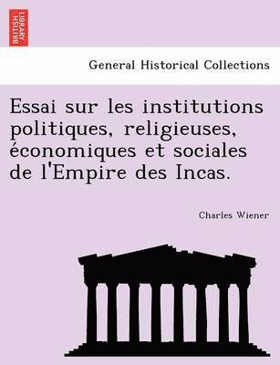Charles Wiener - Essai Sur Les Institutions Politiques, Religieuses, E Conomiques Et Sociales de L'Empire Des Incas., Häftad
