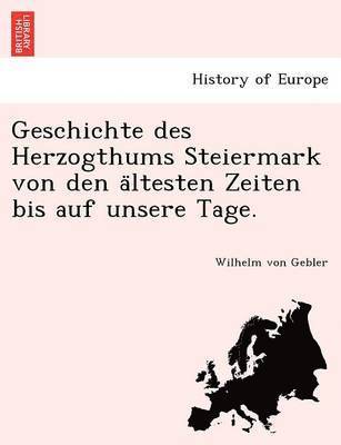 Geschichte Des Herzogthums Steiermark Von Den a Ltesten Zeiten Bis Auf Unsere Tage. 1