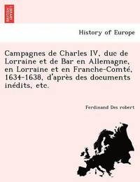 bokomslag Campagnes de Charles IV, duc de Lorraine et de Bar en Allemagne, en Lorraine et en Franche-Comt, 1634-1638, d'aprs des documents indits, etc.