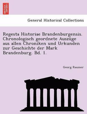 Regesta Historiae Brandenburgensis. Chronologisch Geordnete Auszuge Aus Allen Chroniken Und Urkunden Zur Geschichte Der Mark Brandenburg. Bd. 1. 1