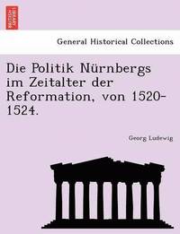 bokomslag Die Politik Nurnbergs Im Zeitalter Der Reformation, Von 1520-1524.