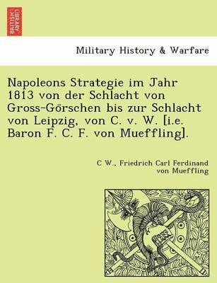 C. W, Friedrich Carl Ferdinand Von Mueffling - Napoleons Strategie Im Jahr 1813 Von Der Schlacht Von Gross-Go Rschen Bis Zur Schlacht Von Leipzig, Von C. V. W. [I.E. Baron F. C. F. Von Mueffling]., Häftad