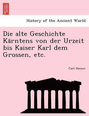 Carl Hauser - Die Alte Geschichte Ka Rntens Von Der Urzeit Bis Kaiser Karl Dem Grossen, Etc., Häftad