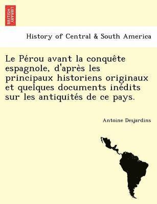 Le Pe Rou Avant La Conque Te Espagnole, D'Apre S Les Principaux Historiens Originaux Et Quelques Documents Ine Dits Sur Les Antiquite S de Ce Pays. 1