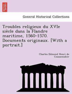 Troubles Religieux Du Xvie Sie Cle Dans La Flandre Maritime, 1560-1570. Documents Originaux. [With a Portrait.] 1