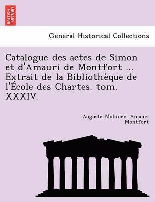 Catalogue Des Actes de Simon Et D'Amauri de Montfort ... Extrait de La Bibliotheque de L'Ecole Des Chartes. Tom. XXXIV. 1