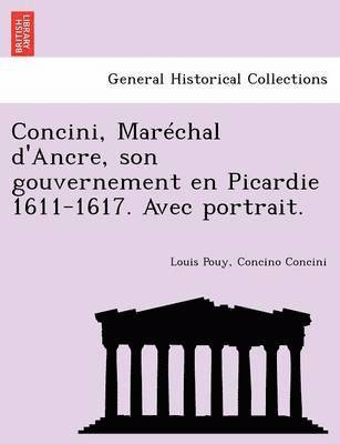 Concini, Mar Chal D'Ancre, Son Gouvernement En Picardie 1611-1617. Avec Portrait. 1