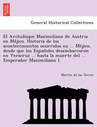 bokomslag Archiduque Maximiliano de Austria en Me?jico. Historia de los acontecimientos ocurridos en ... Me?jico, desde que los Espan?oles desembarcaron en Veracruz ... hasta la muerte del ... Emperador Maxi...