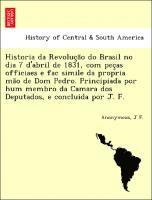 Anonymous, J F, J. F, J F. - Historia da Revolução do Brasil no dia 7 d'abril de 1831, com peças officiaes e fac simile da propria mão de Dom Pedro. Principiada por hum membro da Camara dos Deputados, e concluida por J. F., Häftad