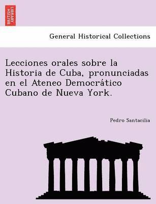 bokomslag Lecciones orales sobre la Historia de Cuba, pronunciadas en el Ateneo Democra?tico Cubano de Nueva York.