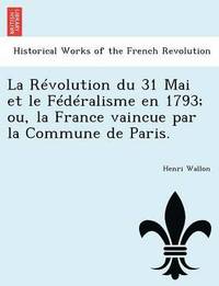 bokomslag La Rvolution du 31 Mai et le Fdralisme en 1793; ou, la France vaincue par la Commune de Paris.