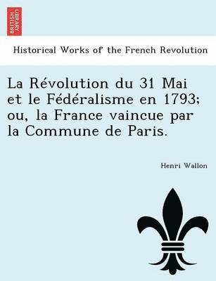bokomslag Révolution du 31 Mai et le Fédéralisme en 1793; ou, la France vaincue par la Commune de Paris.