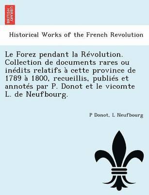 bokomslag Le Forez Pendant La Revolution. Collection de Documents Rares Ou Inedits Relatifs a Cette Province de 1789 a 1800, Recueillis, Publies Et Annotes Par P. Donot Et Le Vicomte L. de Neufbourg.