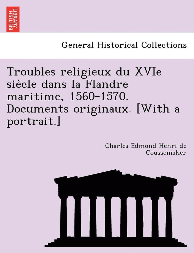 Troubles religieux du XVIe sie&#768;cle dans la Flandre maritime, 1560-1570. Documents originaux. [With a portrait.] 1