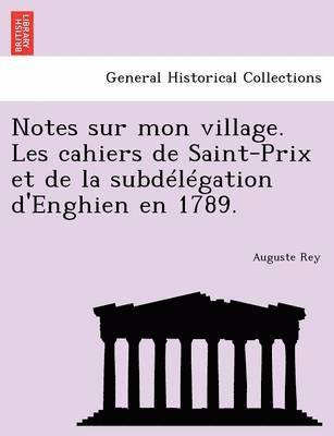 Auguste Rey - Notes Sur Mon Village. Les Cahiers de Saint-Prix Et de La Subdelegation D'Enghien En 1789., Häftad