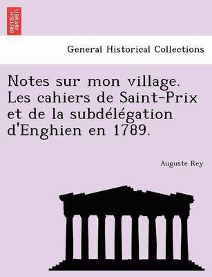 Notes Sur Mon Village. Les Cahiers de Saint-Prix Et de La Subdelegation D'Enghien En 1789. 1