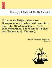 bokomslag Historia de Me&#769;jico, desde sus tiempos mas remotos hasta nuestros dias, etc. (Continuacio&#769;n ... Parte contempora&#769;nea. Los u&#769;ltimos 33 an&#771;os por Francisco G. Cosmes.).