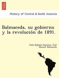 bokomslag Balmaceda, su gobierno y la revolucio&#769;n de 1891.