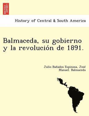 bokomslag Balmaceda, su gobierno y la revolucio&#769;n de 1891.