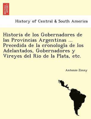 Historia de los Gobernadores de las Provincias Argentinas ... Precedida de la cronologi&#769;a de los Adelantados, Gobernadores y Vireyes del Rio de la Plata, etc. 1