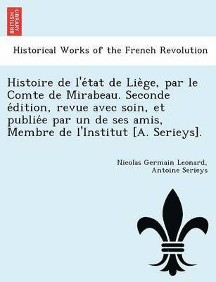 Nicolas Germain Leonard, Antoine Serieys - Histoire de L'e Tat de Lie GE, Par Le Comte de Mirabeau. Seconde E Dition, Revue Avec Soin, Et Publie E Par Un de Ses Amis, Membre de L'Institut [A. S, Häftad