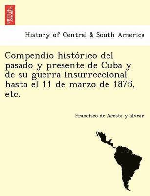 bokomslag Compendio histo&#769;rico del pasado y presente de Cuba y de su guerra insurreccional hasta el 11 de marzo de 1875, etc.