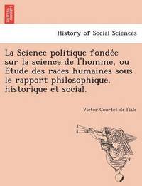 bokomslag La Science Politique Fonde E Sur La Science de L'Homme, Ou E Tude Des Races Humaines Sous Le Rapport Philosophique, Historique Et Social.