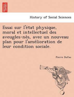 Essai Sur L'e Tat Physique, Moral Et Intellectuel Des Aveugles-Ne S, Avec Un Nouveau Plan Pour L'Ame Lioration de Leur Condition Sociale.