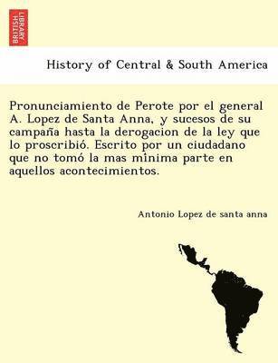 Pronunciamiento de Perote por el general A. Lopez de Santa Anna, y sucesos de su campan&#771;a hasta la derogacion de la ley que lo proscribio&#769;. Escrito por un ciudadano que no tomo&#769; la mas 1