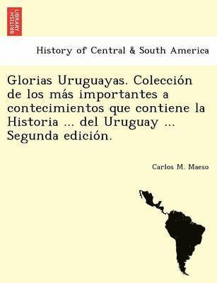 bokomslag Glorias Uruguayas. Coleccio?n de los ma?s importantes a contecimientos que contiene la Historia ... del Uruguay ... Segunda edicio?n.