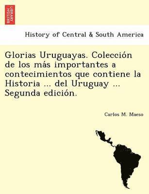 Glorias Uruguayas. Coleccio n de los ma s importantes a contecimientos que contiene la Historia ... del Uruguay ... Segunda edicio n. 1