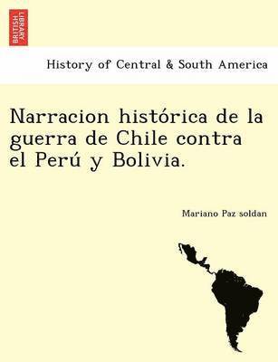 Narracion histo&#769;rica de la guerra de Chile contra el Peru&#769; y Bolivia. 1