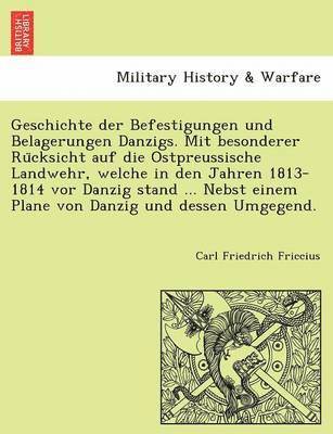 Geschichte Der Befestigungen Und Belagerungen Danzigs. Mit Besonderer Ru Cksicht Auf Die Ostpreussische Landwehr, Welche in Den Jahren 1813-1814 VOR Danzig Stand ... Nebst Einem Plane Von Danzig Und 1