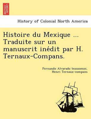Histoire Du Mexique ... Traduite Sur Un Manuscrit Ine Dit Par H. Ternaux-Compans. 1
