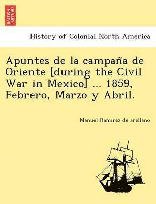 bokomslag Apuntes de La Campan a de Oriente [During the Civil War in Mexico] ... 1859, Febrero, Marzo y Abril.