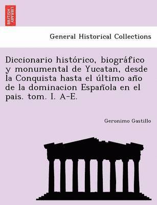 bokomslag Diccionario histo?rico, biogra?fico y monumental de Yucatan, desde la Conquista hasta el u?ltimo an?o de la dominacion Espan?ola en el pais. tom. I. A-E.
