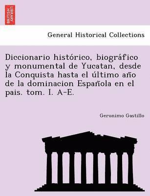 bokomslag Diccionario historico, biografico y monumental de Yucatan, desde la Conquista hasta el ultimo ano de la dominacion Espanola en el pais. tom. I. A-E.