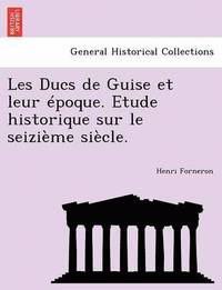 bokomslag Les Ducs de Guise Et Leur Epoque. Etude Historique Sur Le Seizieme Siecle.