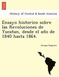 bokomslag Ensayo historico sobre las Revoluciones de Yucatan, desde el an&#771;o de 1840 hasta 1864.