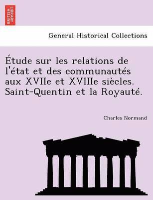 Etude Sur Les Relations de L'Etat Et Des Communautes Aux Xviie Et Xviiie Siecles. Saint-Quentin Et La Royaute. 1