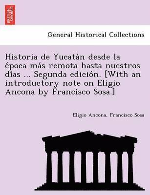 Historia de Yucata N Desde La E Poca Ma S Remota Hasta Nuestros Di as ... Segunda Edicio N. [With an Introductory Note on Eligio Ancona by Francisco Sosa.] 1