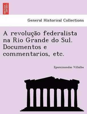 A Revoluc A O Federalista Na Rio Grande Do Sul. Documentos E Commentarios, Etc. 1