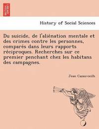 bokomslag Du Suicide, de L'Alie Nation Mentale Et Des Crimes Contre Les Personnes, Compare S Dans Leurs Rapports Re Ciproques. Recherches Sur Ce Premier Penchan