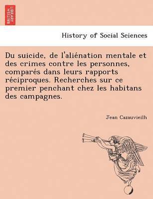 bokomslag Du Suicide, de L'Alie Nation Mentale Et Des Crimes Contre Les Personnes, Compare S Dans Leurs Rapports Re Ciproques. Recherches Sur Ce Premier Penchant Chez Les Habitans Des Campagnes.