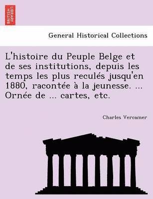 L'histoire du Peuple Belge et de ses institutions, depuis les temps les plus reculs jusqu'en 1880, raconte  la jeunesse. ... Orne de ... cartes, etc. 1