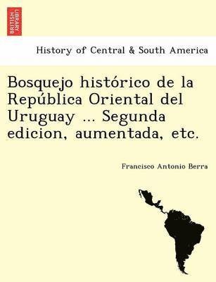 Bosquejo histórico de la República Oriental del Uruguay ... Segunda edicion, aumentada, etc.