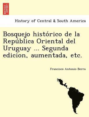 Bosquejo historico de la Republica Oriental del Uruguay ... Segunda edicion, aumentada, etc. 1