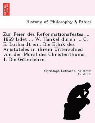 Zur Feier Des Reformationsfestes ... 1869 Ladet ... W. Hankel Durch ... C. E. Luthardt Ein. Die Ethik Des Aristoteles in Ihrem Unterschied Von Der Mor 1