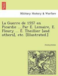 bokomslag La Guerre de 1557 en Picardie ... Par E. Lemaire, E. Fleury ... . Theillier [and others], etc. [Illustrated.]